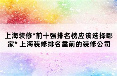 上海装修*前十强排名榜应该选择哪家* 上海装修排名靠前的装修公司